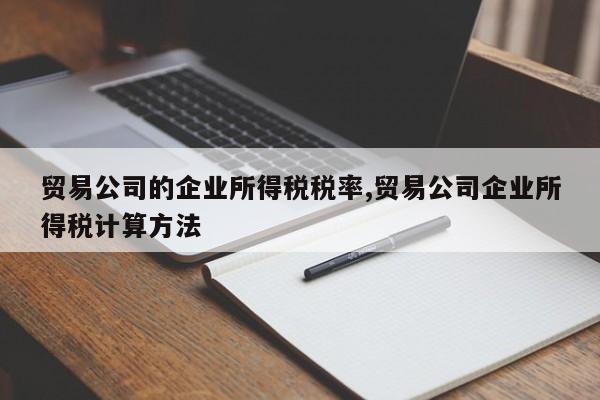 贸易公司的企业所得税税率,贸易公司企业所得税计算方法