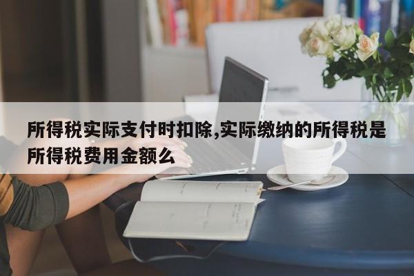所得税实际支付时扣除,实际缴纳的所得税是所得税费用金额么