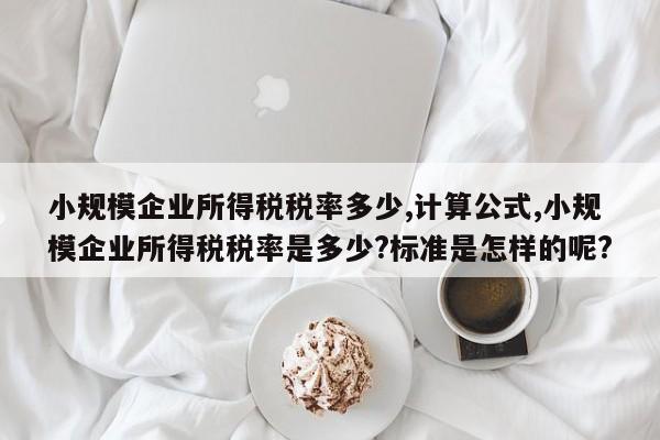 小规模企业所得税税率多少,计算公式,小规模企业所得税税率是多少?标准是怎样的呢?