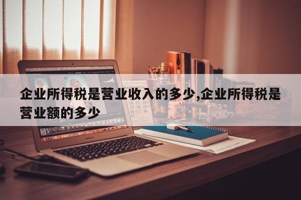 企业所得税是营业收入的多少,企业所得税是营业额的多少