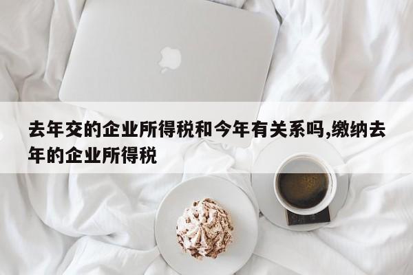 去年交的企业所得税和今年有关系吗,缴纳去年的企业所得税