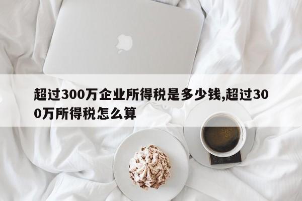 超过300万企业所得税是多少钱,超过300万所得税怎么算