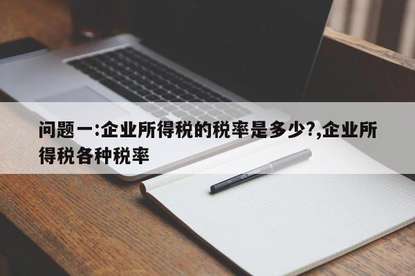 问题一:企业所得税的税率是多少?,企业所得税各种税率
