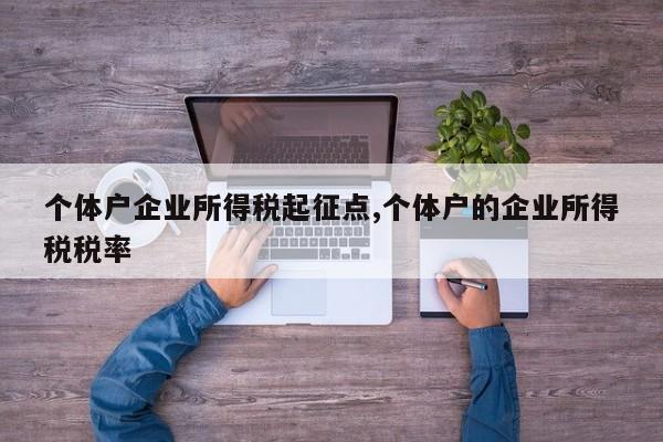 个体户企业所得税起征点,个体户的企业所得税税率