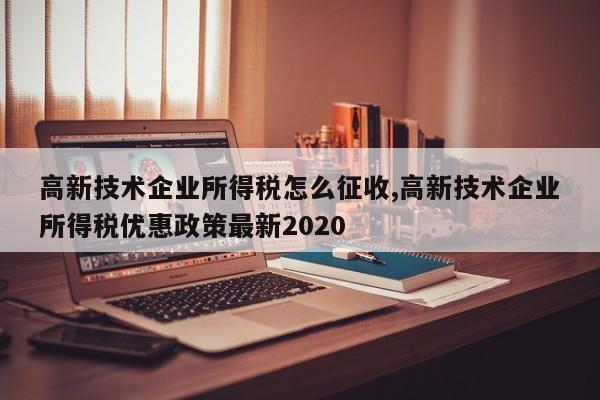 高新技术企业所得税怎么征收,高新技术企业所得税优惠政策最新2020