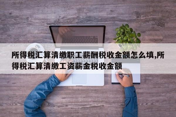 所得税汇算清缴职工薪酬税收金额怎么填,所得税汇算清缴工资薪金税收金额