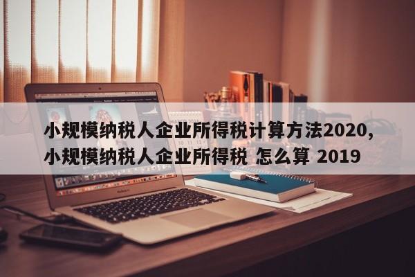 小规模纳税人企业所得税计算方法2020,小规模纳税人企业所得税 怎么算 2019