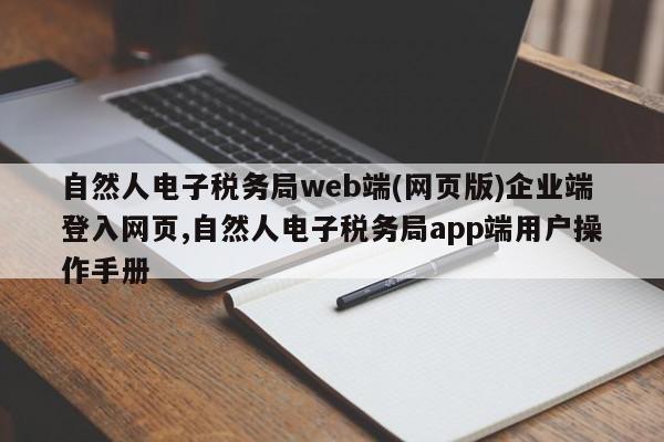 自然人电子税务局web端(网页版)企业端登入网页,自然人电子税务局app端用户操作手册