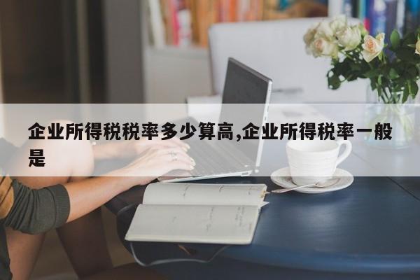 企业所得税税率多少算高,企业所得税率一般是