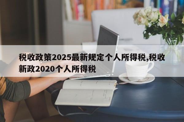 税收政策2025最新规定个人所得税,税收新政2020个人所得税