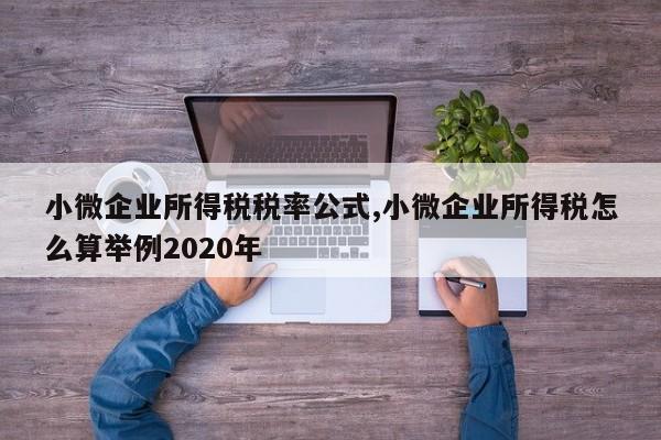 小微企业所得税税率公式,小微企业所得税怎么算举例2020年