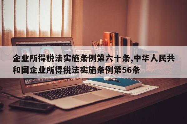 企业所得税法实施条例第六十条,中华人民共和国企业所得税法实施条例第56条