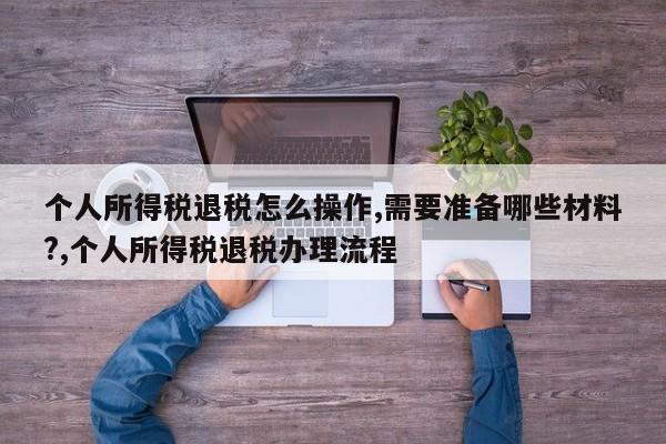 个人所得税退税怎么操作,需要准备哪些材料?,个人所得税退税办理流程
