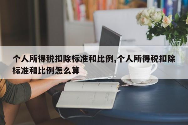 个人所得税扣除标准和比例,个人所得税扣除标准和比例怎么算