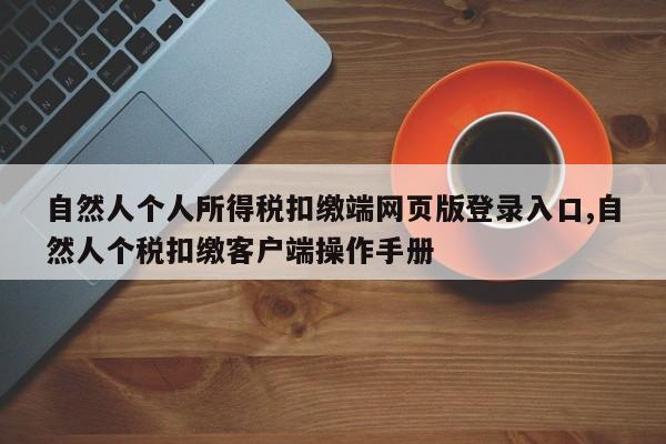 自然人个人所得税扣缴端网页版登录入口,自然人个税扣缴客户端操作手册