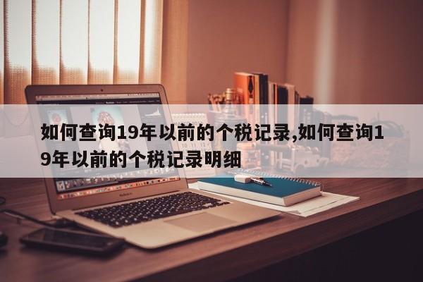 如何查询19年以前的个税记录,如何查询19年以前的个税记录明细