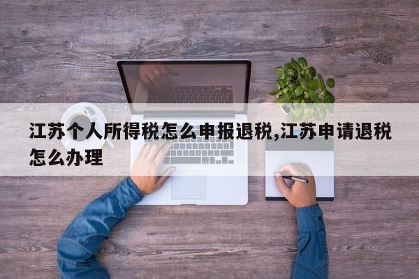 江苏个人所得税怎么申报退税,江苏申请退税怎么办理