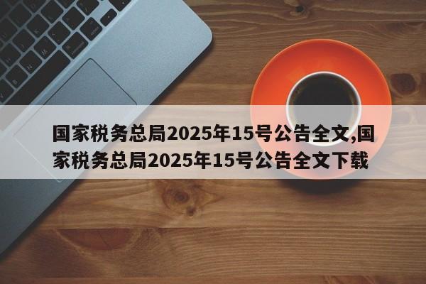 国家税务总局2025年15号公告全文,国家税务总局2025年15号公告全文下载