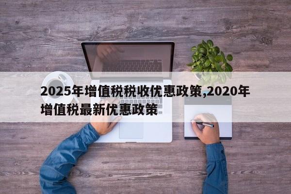 2025年增值税税收优惠政策,2020年增值税最新优惠政策