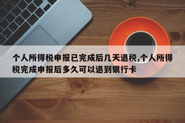 个人所得税申报已完成后几天退税,个人所得税完成申报后多久可以退到银行卡