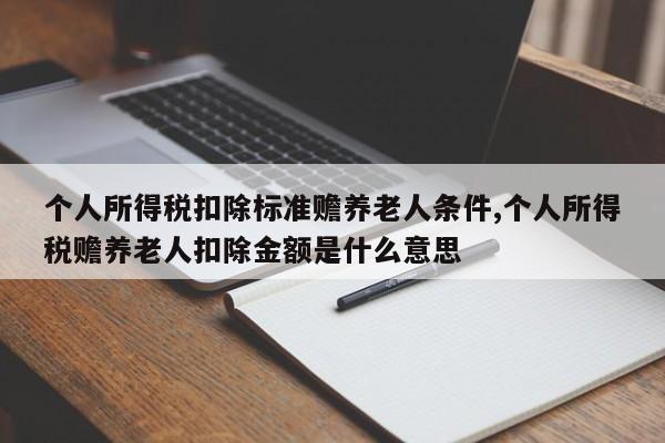 个人所得税扣除标准赡养老人条件,个人所得税赡养老人扣除金额是什么意思