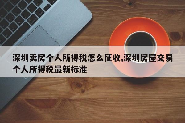深圳卖房个人所得税怎么征收,深圳房屋交易个人所得税最新标准