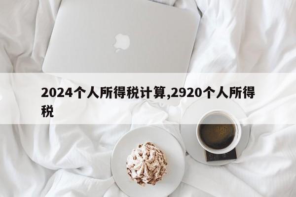 2024个人所得税计算,2920个人所得税