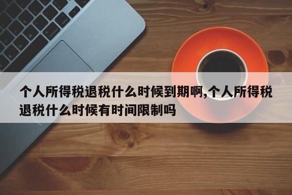 个人所得税退税什么时候到期啊,个人所得税退税什么时候有时间限制吗