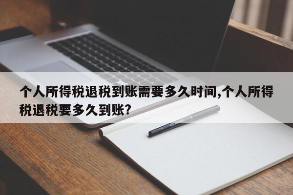 个人所得税退税到账需要多久时间,个人所得税退税要多久到账?