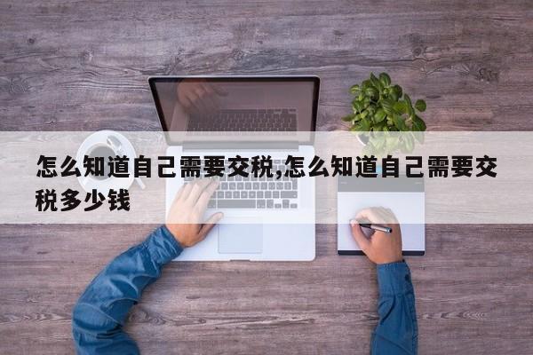 怎么知道自己需要交税,怎么知道自己需要交税多少钱