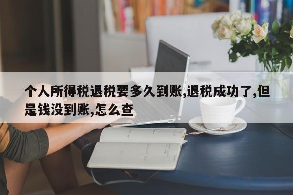 个人所得税退税要多久到账,退税成功了,但是钱没到账,怎么查