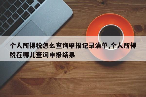 个人所得税怎么查询申报记录清单,个人所得税在哪儿查询申报结果