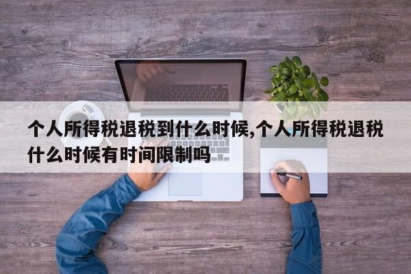 个人所得税退税到什么时候,个人所得税退税什么时候有时间限制吗