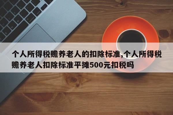 个人所得税赡养老人的扣除标准,个人所得税赡养老人扣除标准平摊500元扣税吗