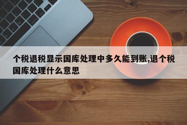 个税退税显示国库处理中多久能到账,退个税国库处理什么意思