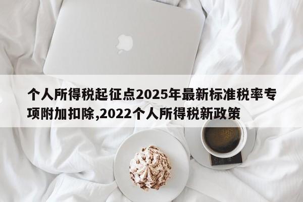 个人所得税起征点2025年最新标准税率专项附加扣除,2022个人所得税新政策