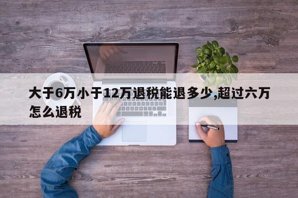 大于6万小于12万退税能退多少,超过六万怎么退税