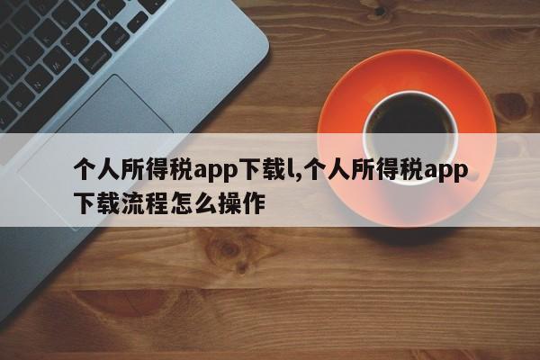 个人所得税app下载l,个人所得税app下载流程怎么操作