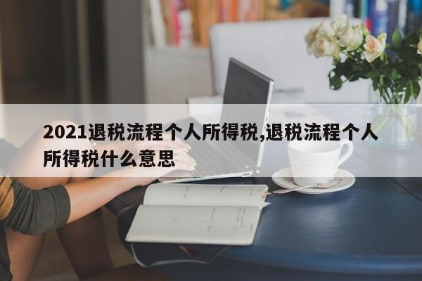 2021退税流程个人所得税,退税流程个人所得税什么意思