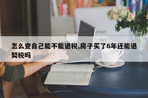 怎么查自己能不能退税,房子买了6年还能退契税吗