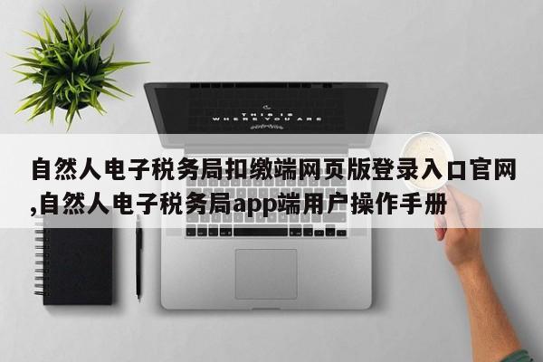 自然人电子税务局扣缴端网页版登录入口官网,自然人电子税务局app端用户操作手册
