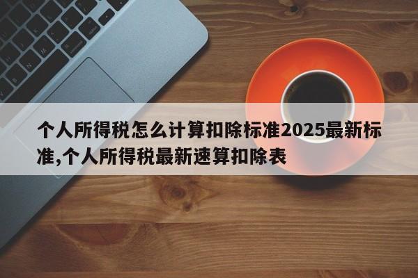 个人所得税怎么计算扣除标准2025最新标准,个人所得税最新速算扣除表
