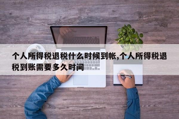 个人所得税退税什么时候到帐,个人所得税退税到账需要多久时间