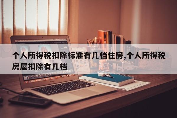 个人所得税扣除标准有几档住房,个人所得税房屋扣除有几档