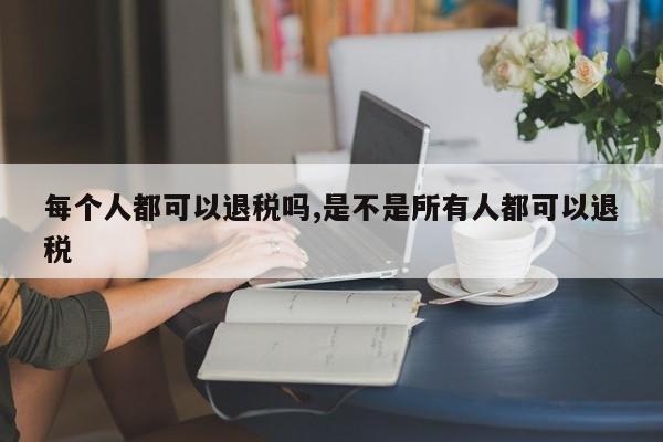 每个人都可以退税吗,是不是所有人都可以退税