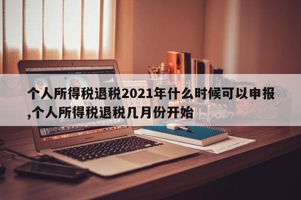 个人所得税退税2021年什么时候可以申报,个人所得税退税几月份开始