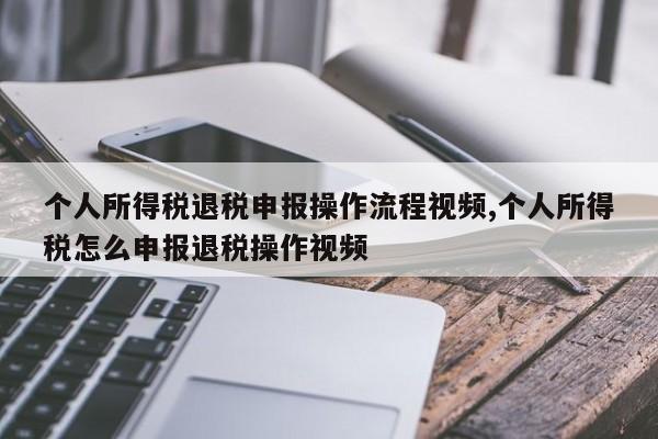 个人所得税退税申报操作流程视频,个人所得税怎么申报退税操作视频