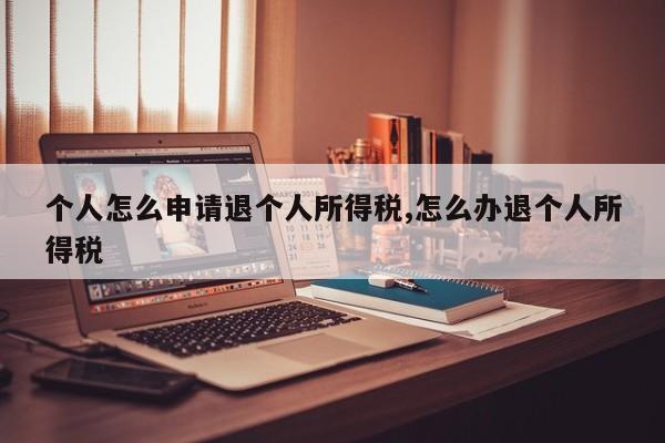 个人怎么申请退个人所得税,怎么办退个人所得税