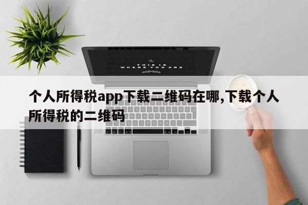 个人所得税app下载二维码在哪,下载个人所得税的二维码