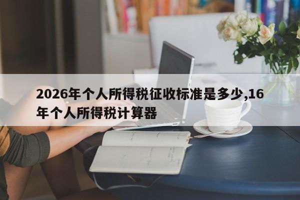 2026年个人所得税征收标准是多少,16年个人所得税计算器
